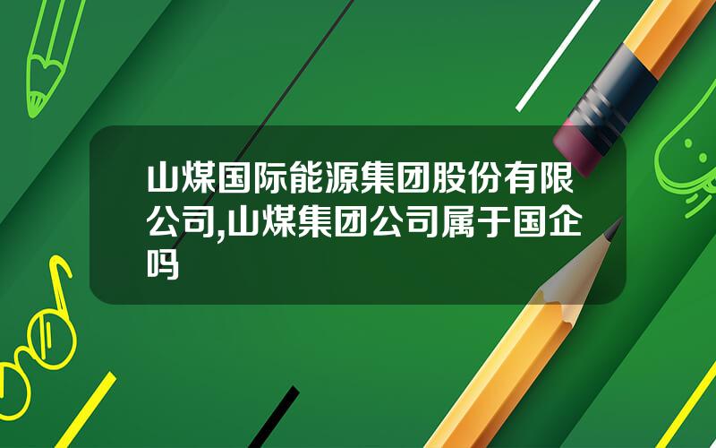 山煤国际能源集团股份有限公司,山煤集团公司属于国企吗