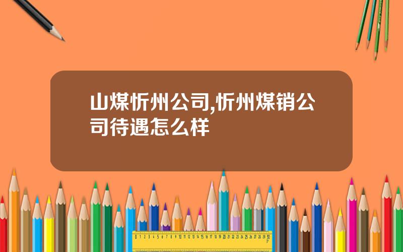 山煤忻州公司,忻州煤销公司待遇怎么样