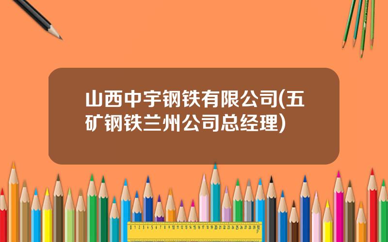 山西中宇钢铁有限公司(五矿钢铁兰州公司总经理)