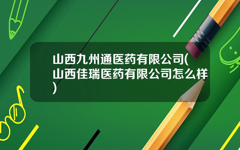 山西九州通医药有限公司(山西佳瑞医药有限公司怎么样)