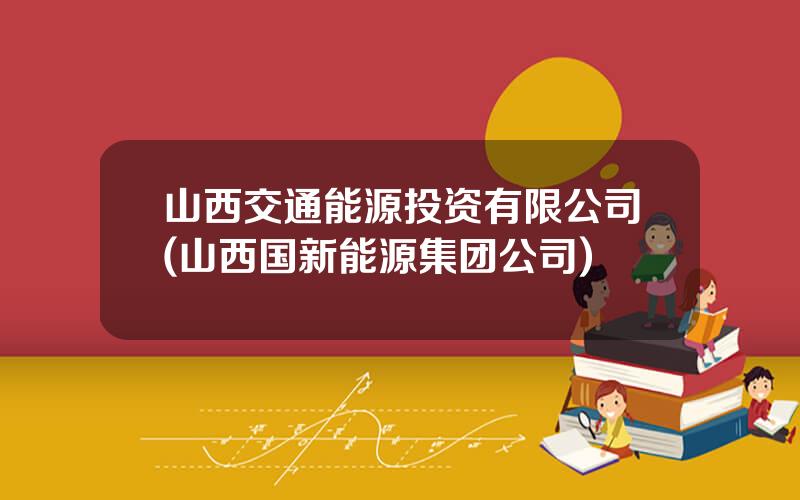山西交通能源投资有限公司(山西国新能源集团公司)