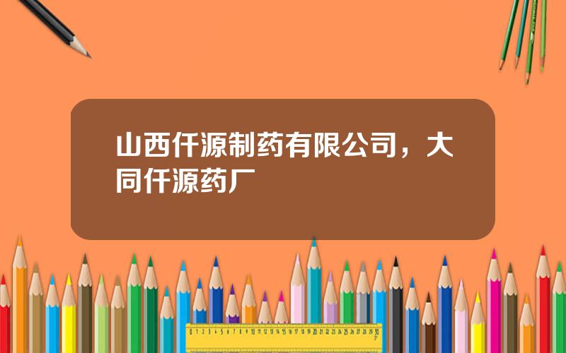 山西仟源制药有限公司，大同仟源药厂