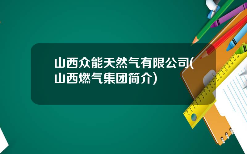 山西众能天然气有限公司(山西燃气集团简介)