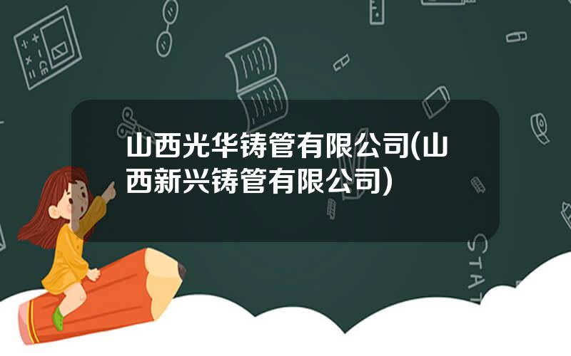 山西光华铸管有限公司(山西新兴铸管有限公司)