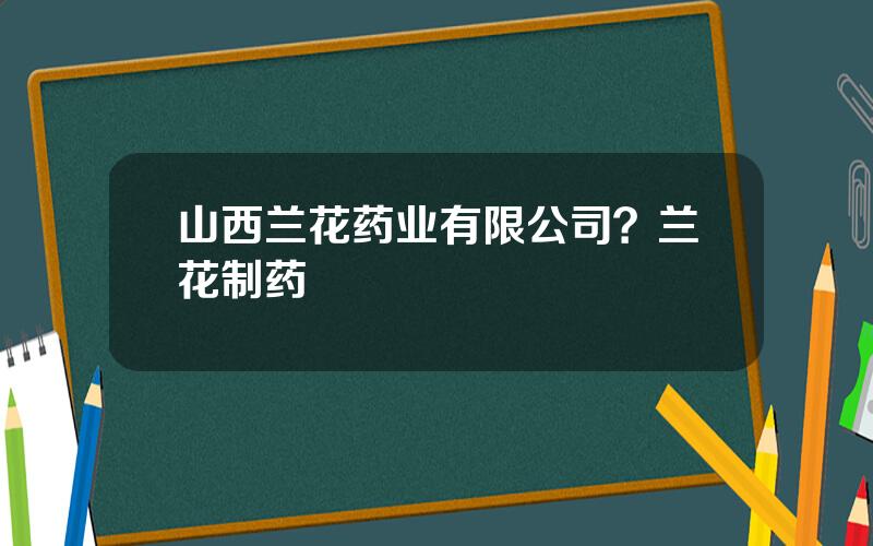 山西兰花药业有限公司？兰花制药