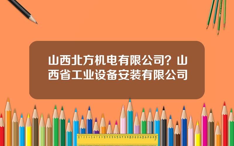 山西北方机电有限公司？山西省工业设备安装有限公司
