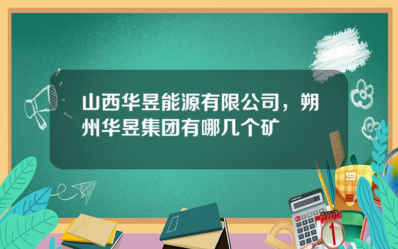 山西华昱能源有限公司，朔州华昱集团有哪几个矿