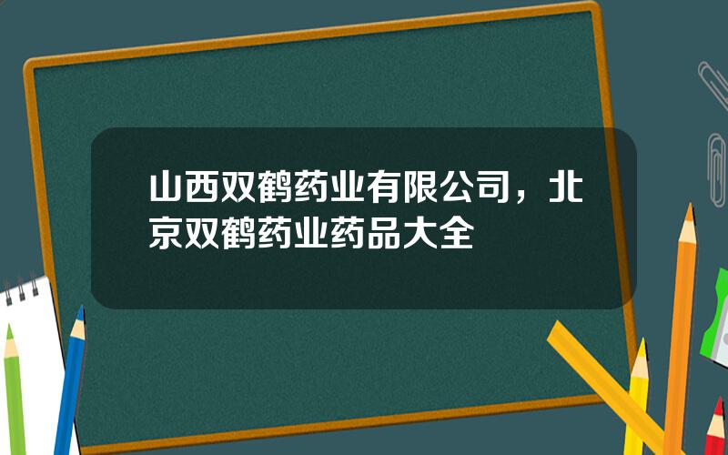 山西双鹤药业有限公司，北京双鹤药业药品大全