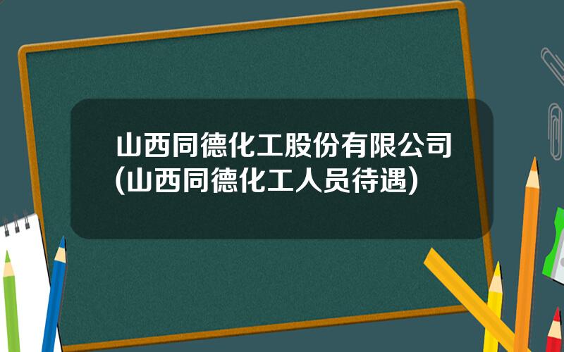 山西同德化工股份有限公司(山西同德化工人员待遇)