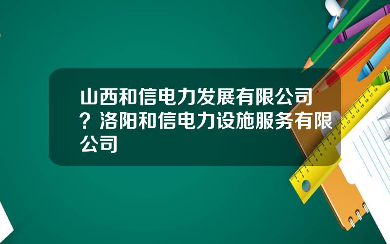 山西和信电力发展有限公司？洛阳和信电力设施服务有限公司