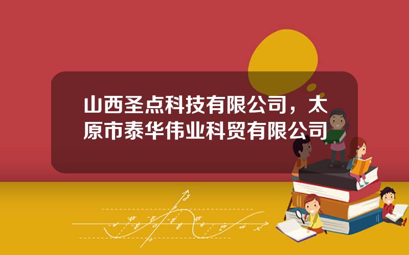 山西圣点科技有限公司，太原市泰华伟业科贸有限公司