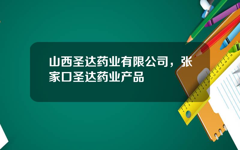 山西圣达药业有限公司，张家口圣达药业产品