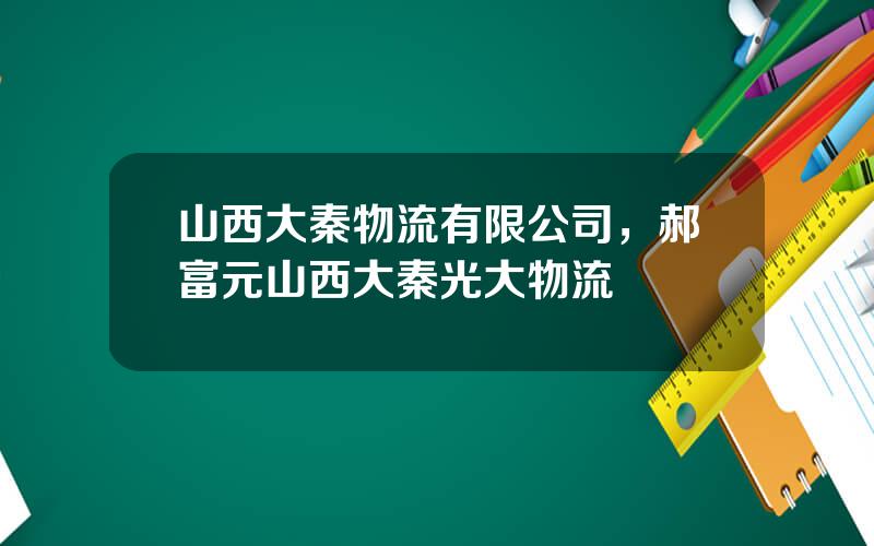 山西大秦物流有限公司，郝富元山西大秦光大物流