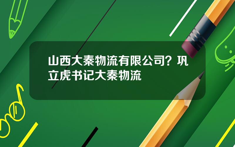 山西大秦物流有限公司？巩立虎书记大秦物流