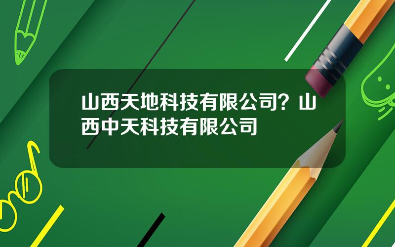 山西天地科技有限公司？山西中天科技有限公司