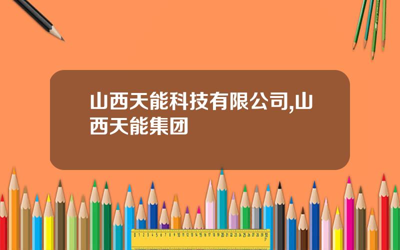 山西天能科技有限公司,山西天能集团