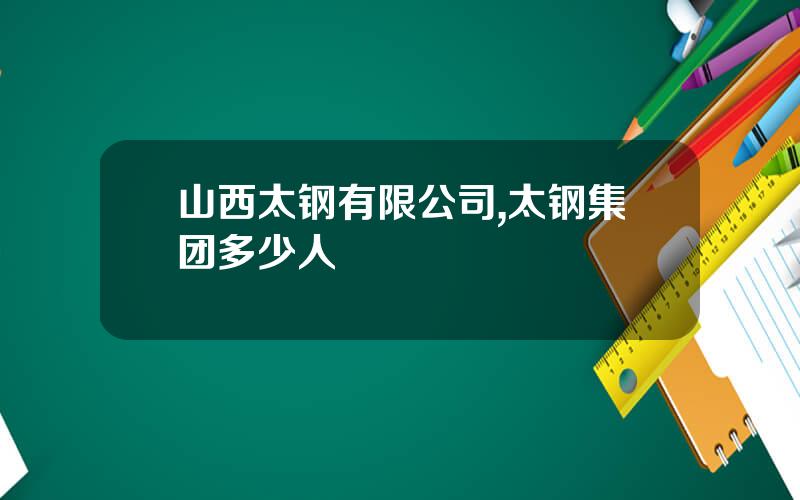 山西太钢有限公司,太钢集团多少人