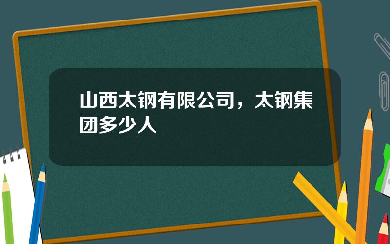 山西太钢有限公司，太钢集团多少人