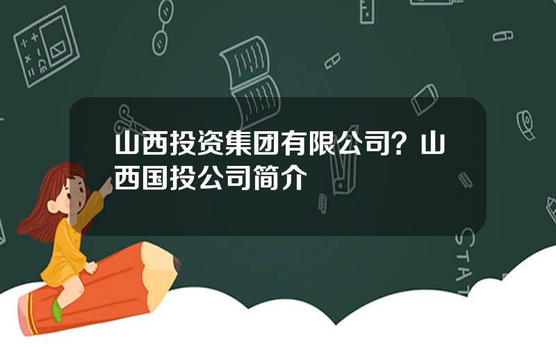 山西投资集团有限公司？山西国投公司简介