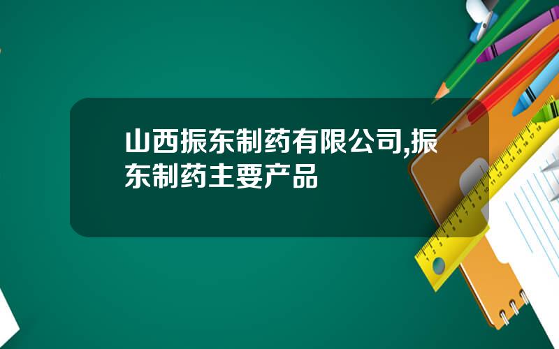 山西振东制药有限公司,振东制药主要产品