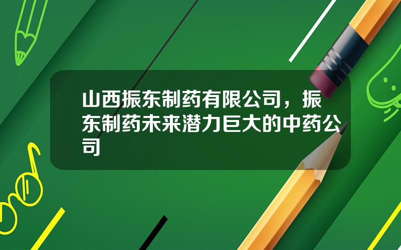 山西振东制药有限公司，振东制药未来潜力巨大的中药公司