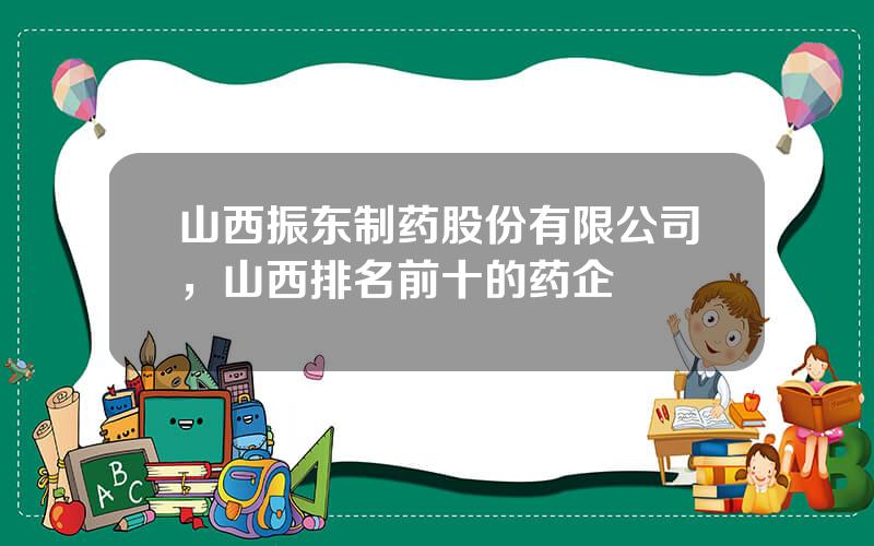 山西振东制药股份有限公司，山西排名前十的药企