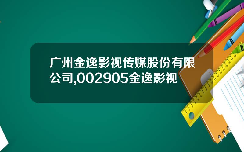 广州金逸影视传媒股份有限公司,002905金逸影视