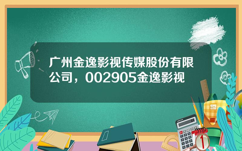 广州金逸影视传媒股份有限公司，002905金逸影视