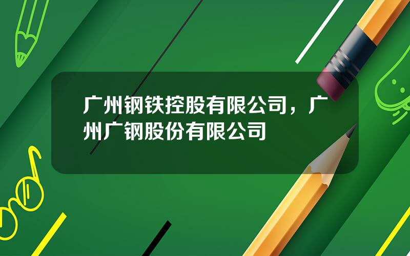 广州钢铁控股有限公司，广州广钢股份有限公司