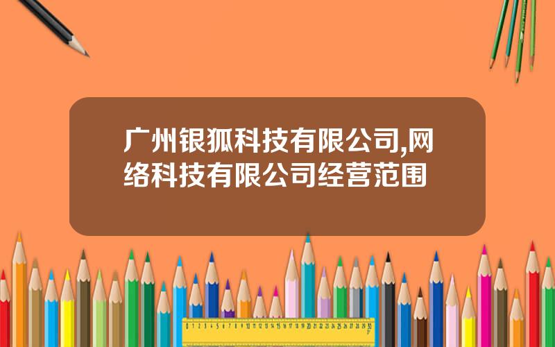 广州银狐科技有限公司,网络科技有限公司经营范围