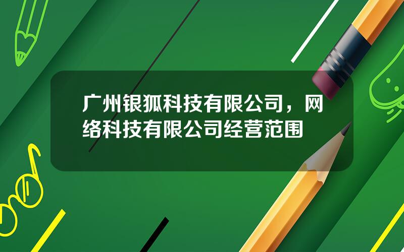 广州银狐科技有限公司，网络科技有限公司经营范围