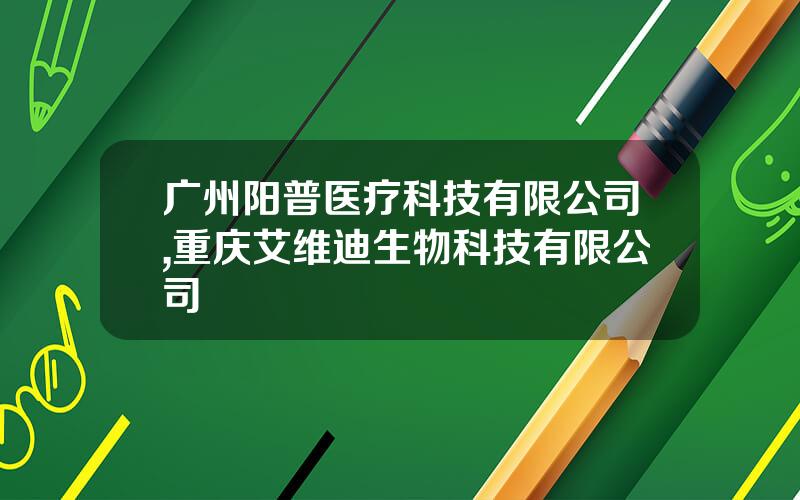 广州阳普医疗科技有限公司,重庆艾维迪生物科技有限公司