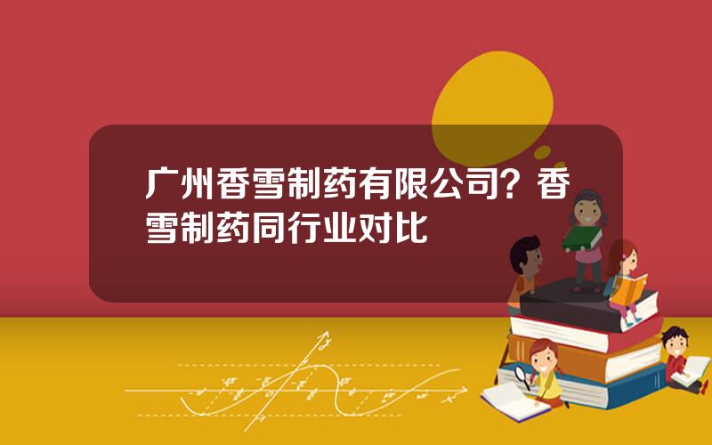 广州香雪制药有限公司？香雪制药同行业对比