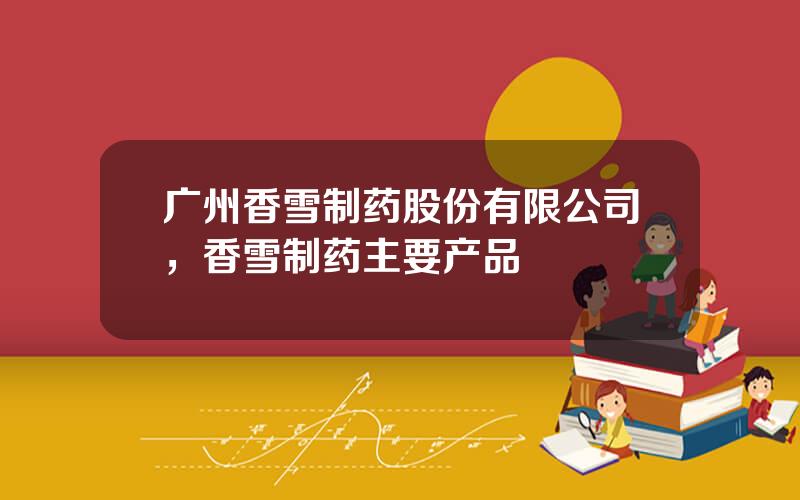 广州香雪制药股份有限公司，香雪制药主要产品