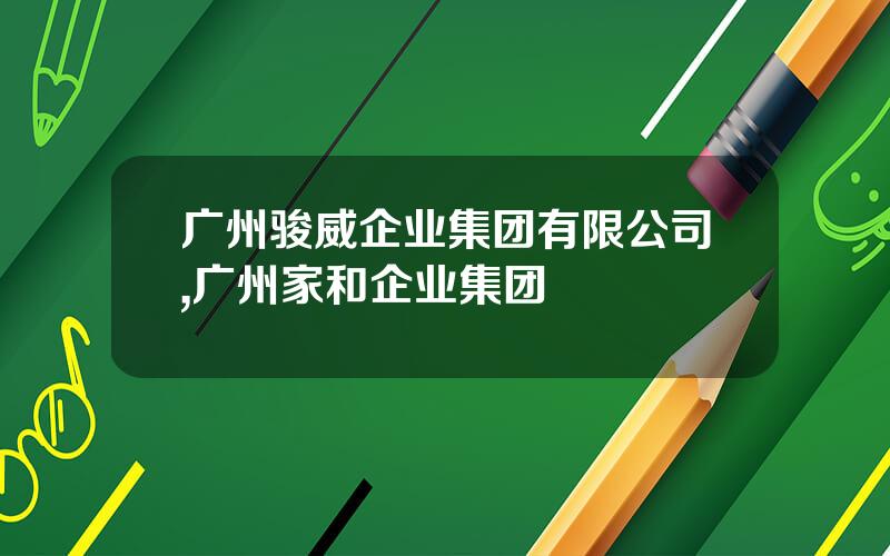 广州骏威企业集团有限公司,广州家和企业集团