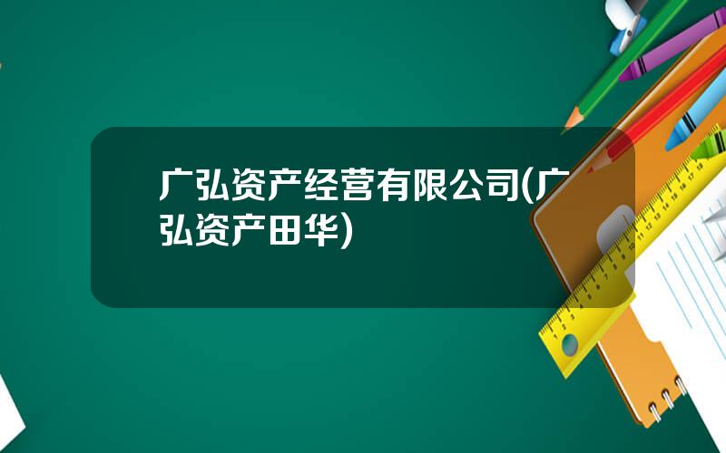 广弘资产经营有限公司(广弘资产田华)