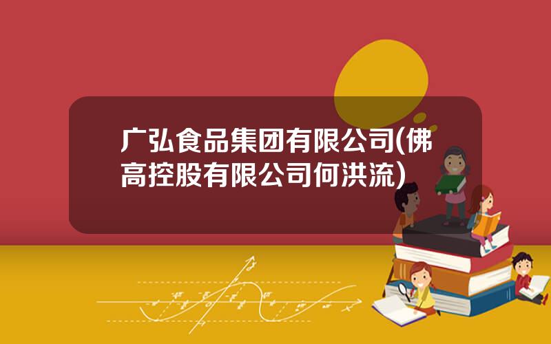广弘食品集团有限公司(佛高控股有限公司何洪流)