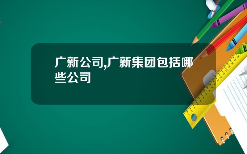 广新公司,广新集团包括哪些公司