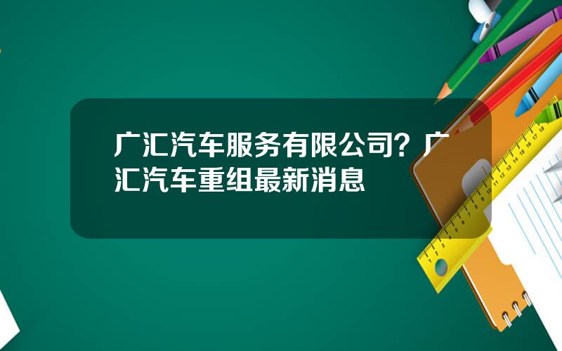 广汇汽车服务有限公司？广汇汽车重组最新消息