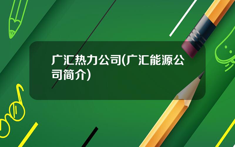 广汇热力公司(广汇能源公司简介)