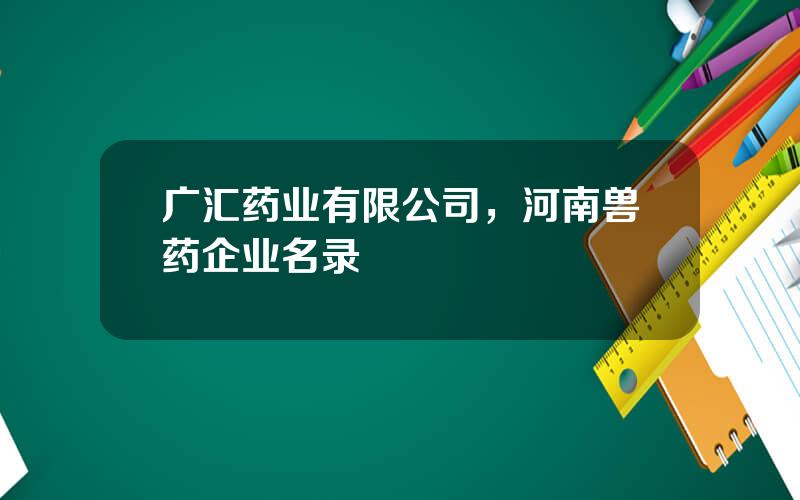 广汇药业有限公司，河南兽药企业名录