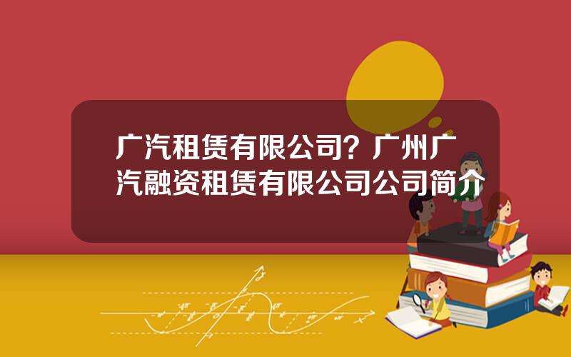 广汽租赁有限公司？广州广汽融资租赁有限公司公司简介