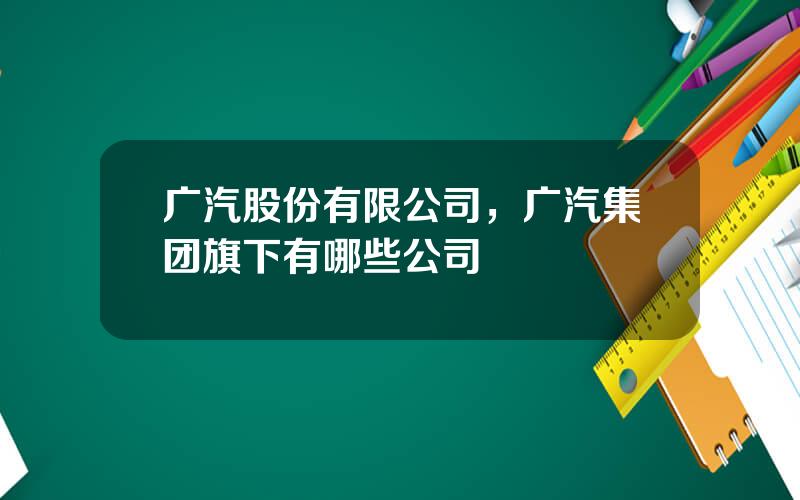 广汽股份有限公司，广汽集团旗下有哪些公司