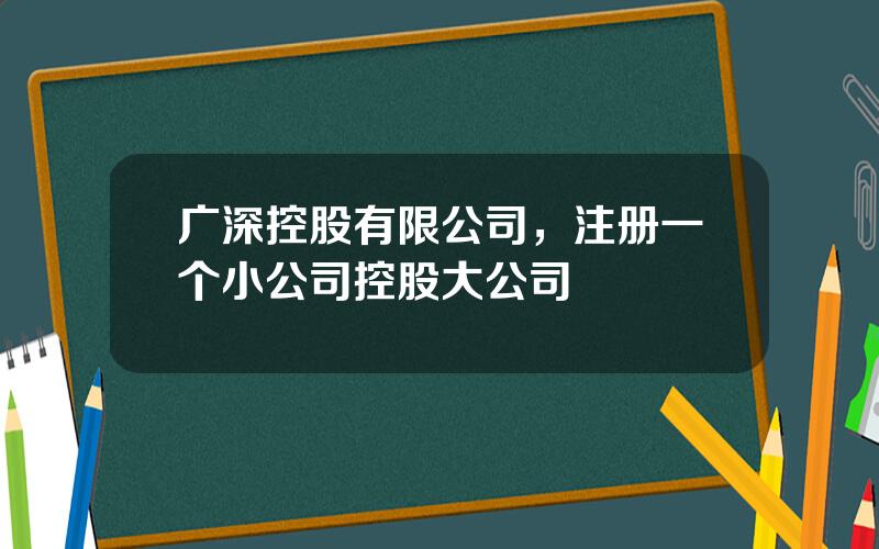 广深控股有限公司，注册一个小公司控股大公司