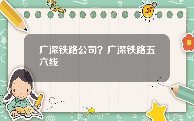 广深铁路公司？广深铁路五六线