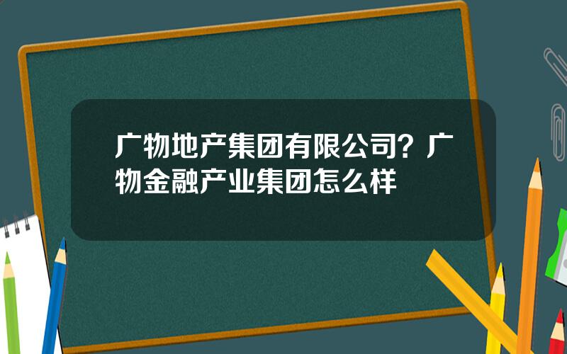 广物地产集团有限公司？广物金融产业集团怎么样