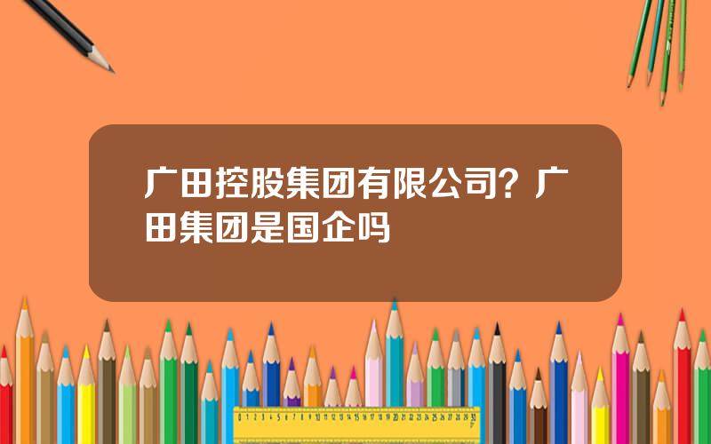 广田控股集团有限公司？广田集团是国企吗