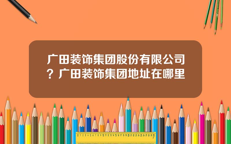 广田装饰集团股份有限公司？广田装饰集团地址在哪里