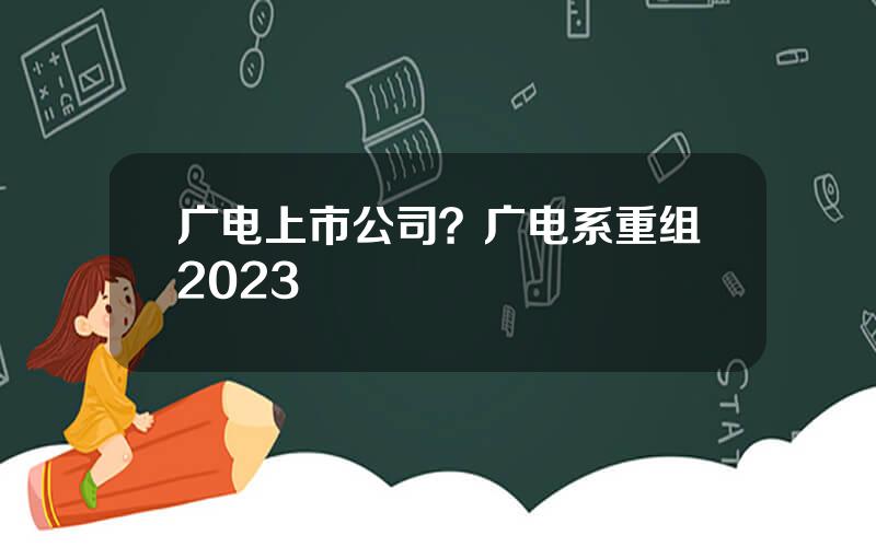 广电上市公司？广电系重组2023