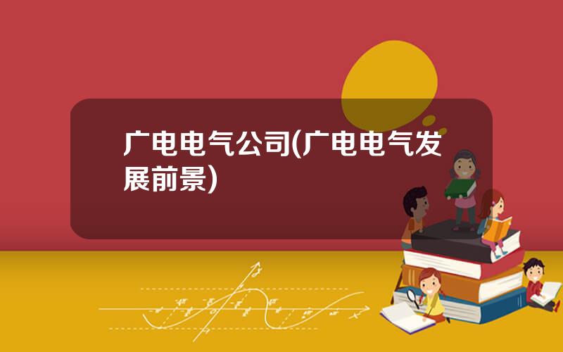 广电电气公司(广电电气发展前景)